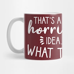 That's a horrible idea, What time? Mug